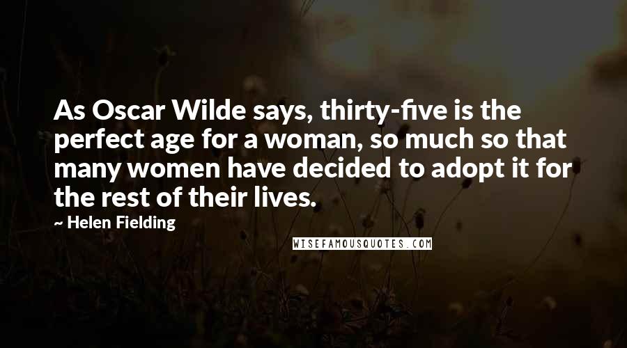 Helen Fielding Quotes: As Oscar Wilde says, thirty-five is the perfect age for a woman, so much so that many women have decided to adopt it for the rest of their lives.