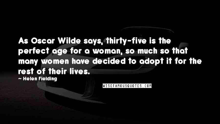 Helen Fielding Quotes: As Oscar Wilde says, thirty-five is the perfect age for a woman, so much so that many women have decided to adopt it for the rest of their lives.