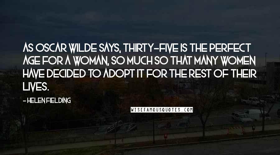 Helen Fielding Quotes: As Oscar Wilde says, thirty-five is the perfect age for a woman, so much so that many women have decided to adopt it for the rest of their lives.