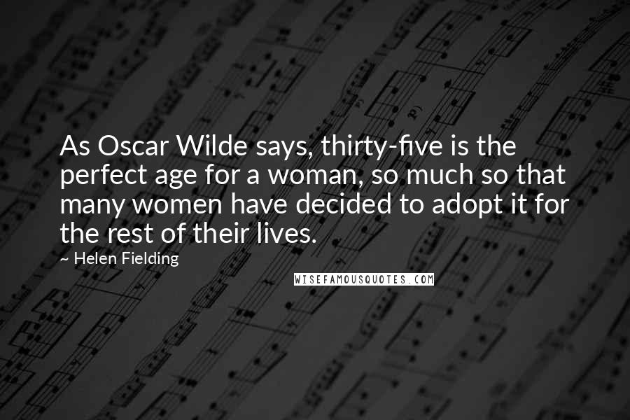 Helen Fielding Quotes: As Oscar Wilde says, thirty-five is the perfect age for a woman, so much so that many women have decided to adopt it for the rest of their lives.