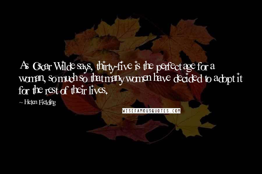 Helen Fielding Quotes: As Oscar Wilde says, thirty-five is the perfect age for a woman, so much so that many women have decided to adopt it for the rest of their lives.