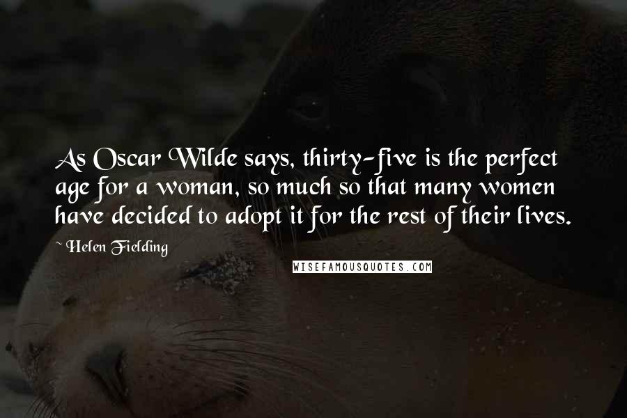 Helen Fielding Quotes: As Oscar Wilde says, thirty-five is the perfect age for a woman, so much so that many women have decided to adopt it for the rest of their lives.