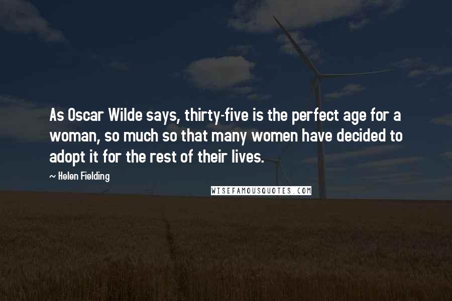 Helen Fielding Quotes: As Oscar Wilde says, thirty-five is the perfect age for a woman, so much so that many women have decided to adopt it for the rest of their lives.