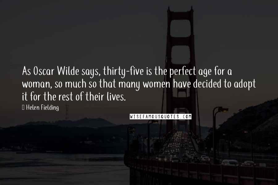 Helen Fielding Quotes: As Oscar Wilde says, thirty-five is the perfect age for a woman, so much so that many women have decided to adopt it for the rest of their lives.