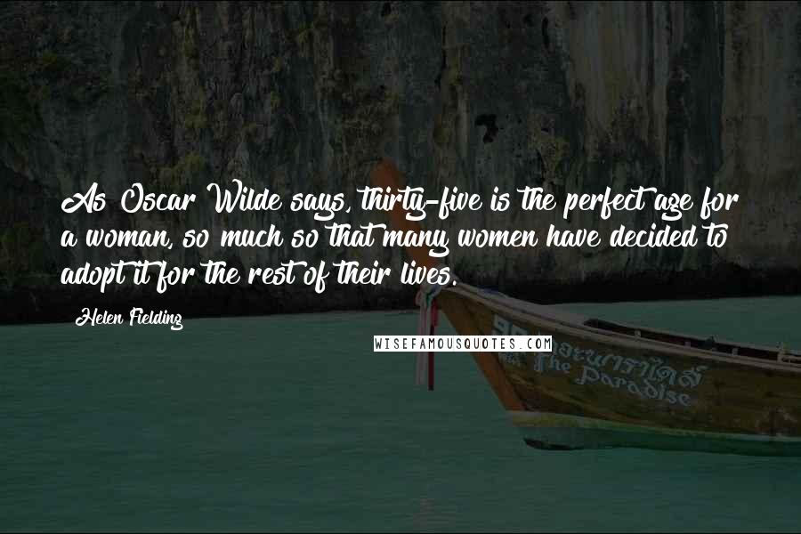 Helen Fielding Quotes: As Oscar Wilde says, thirty-five is the perfect age for a woman, so much so that many women have decided to adopt it for the rest of their lives.