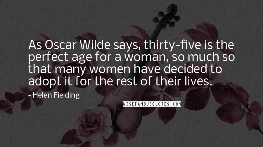 Helen Fielding Quotes: As Oscar Wilde says, thirty-five is the perfect age for a woman, so much so that many women have decided to adopt it for the rest of their lives.