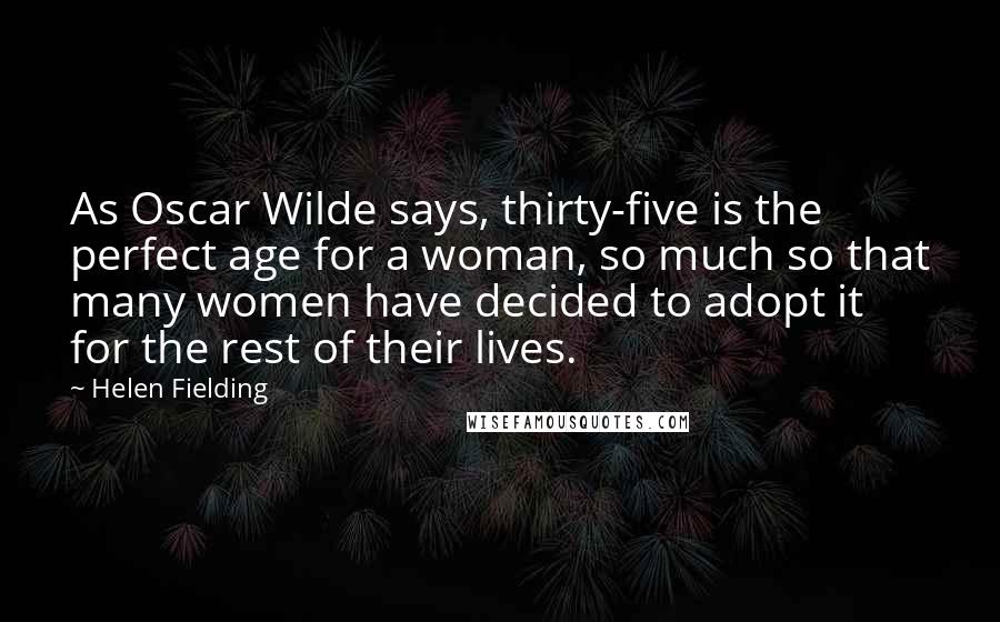 Helen Fielding Quotes: As Oscar Wilde says, thirty-five is the perfect age for a woman, so much so that many women have decided to adopt it for the rest of their lives.