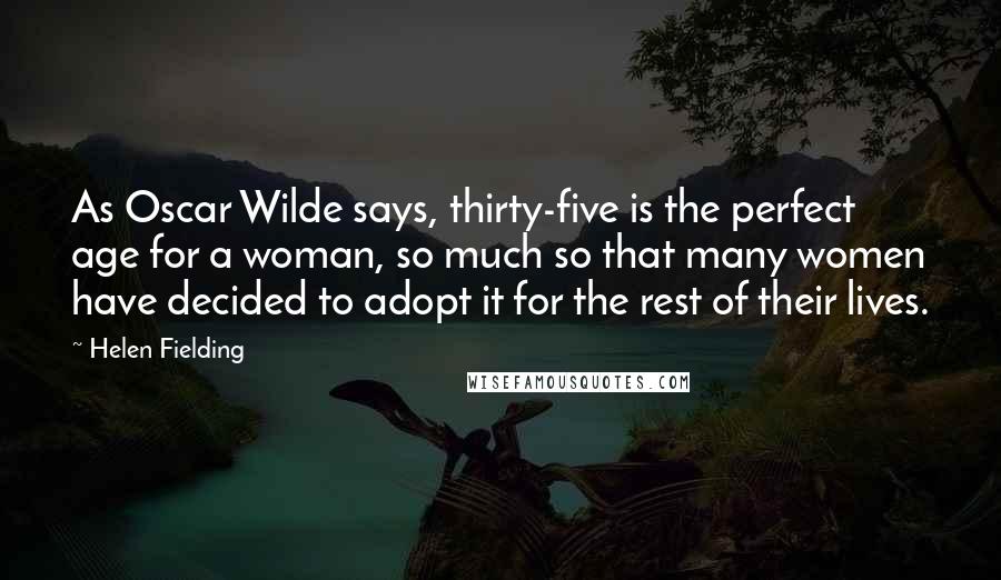 Helen Fielding Quotes: As Oscar Wilde says, thirty-five is the perfect age for a woman, so much so that many women have decided to adopt it for the rest of their lives.