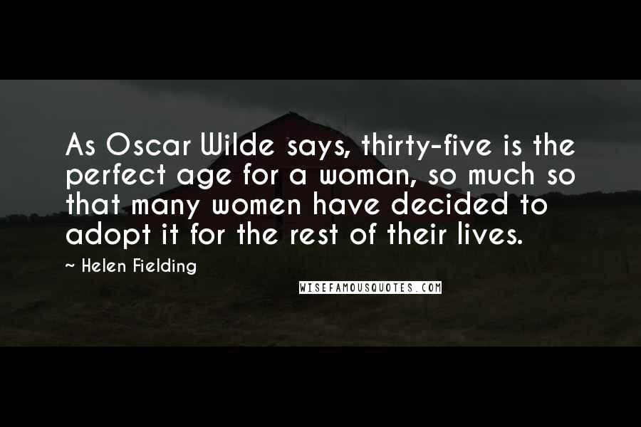 Helen Fielding Quotes: As Oscar Wilde says, thirty-five is the perfect age for a woman, so much so that many women have decided to adopt it for the rest of their lives.