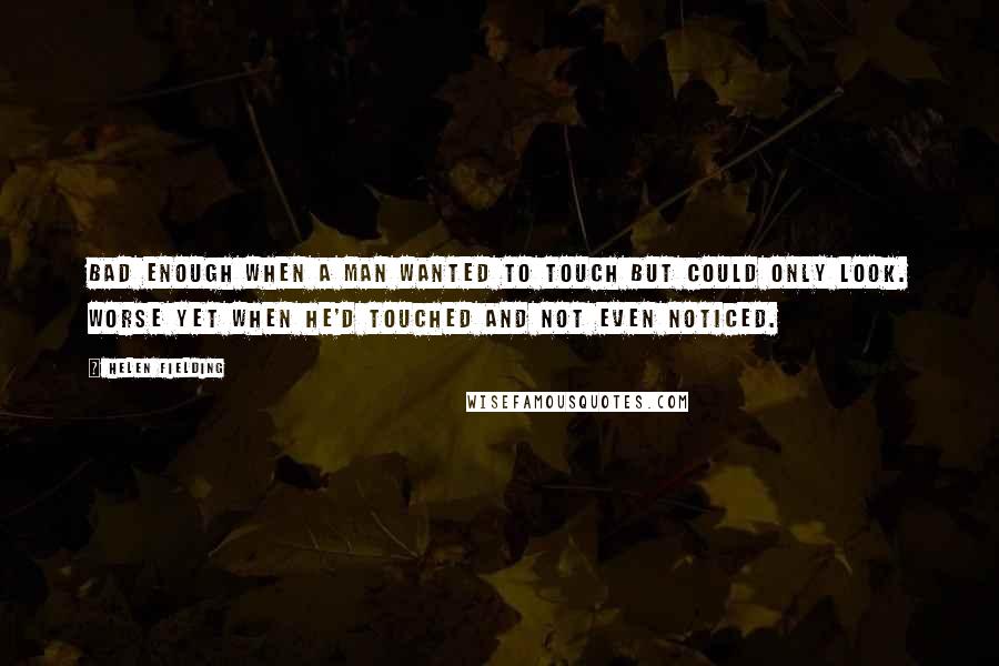 Helen Fielding Quotes: Bad enough when a man wanted to touch but could only look. Worse yet when he'd touched and not even noticed.