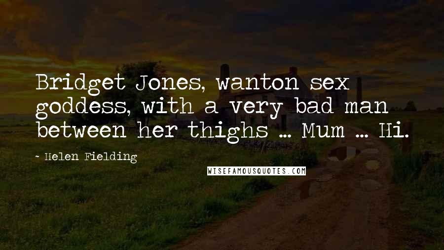 Helen Fielding Quotes: Bridget Jones, wanton sex goddess, with a very bad man between her thighs ... Mum ... Hi.