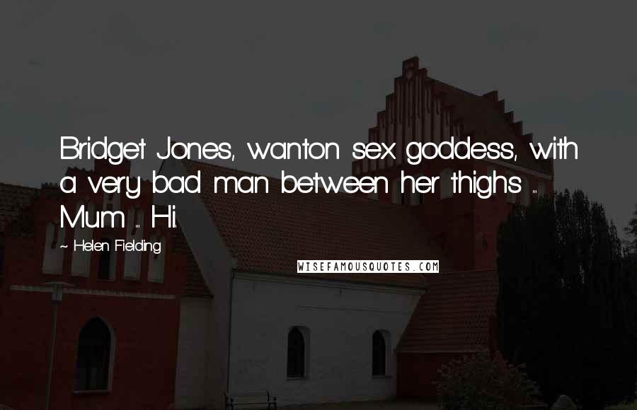 Helen Fielding Quotes: Bridget Jones, wanton sex goddess, with a very bad man between her thighs ... Mum ... Hi.