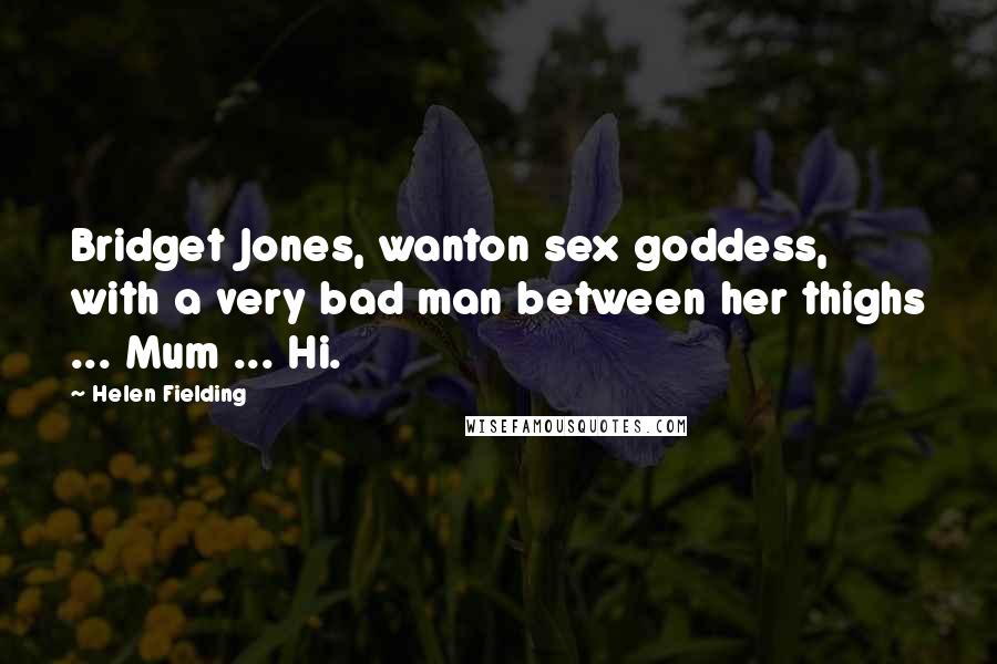 Helen Fielding Quotes: Bridget Jones, wanton sex goddess, with a very bad man between her thighs ... Mum ... Hi.