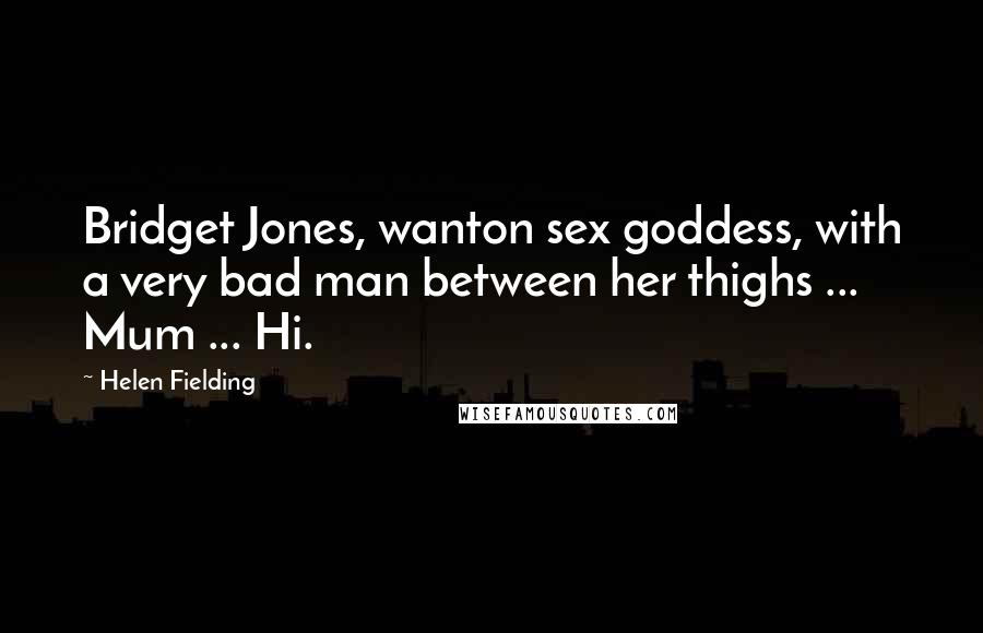 Helen Fielding Quotes: Bridget Jones, wanton sex goddess, with a very bad man between her thighs ... Mum ... Hi.