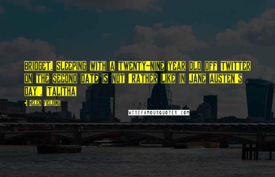 Helen Fielding Quotes: Bridget. Sleeping with a twenty-nine year old off Twitter on the second date is not 'rather like in Jane Austen's day'. (Talitha)
