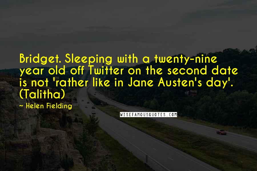 Helen Fielding Quotes: Bridget. Sleeping with a twenty-nine year old off Twitter on the second date is not 'rather like in Jane Austen's day'. (Talitha)