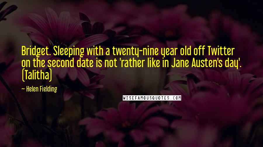 Helen Fielding Quotes: Bridget. Sleeping with a twenty-nine year old off Twitter on the second date is not 'rather like in Jane Austen's day'. (Talitha)
