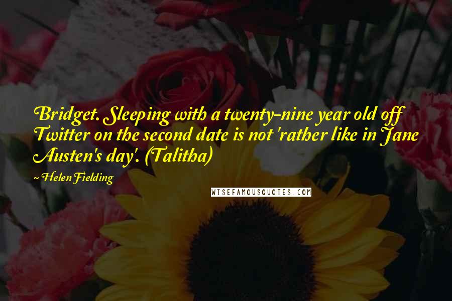 Helen Fielding Quotes: Bridget. Sleeping with a twenty-nine year old off Twitter on the second date is not 'rather like in Jane Austen's day'. (Talitha)