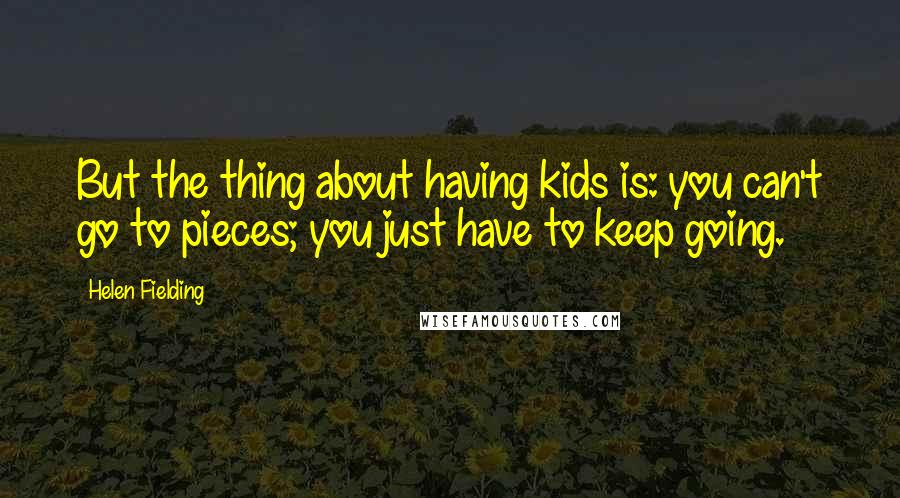 Helen Fielding Quotes: But the thing about having kids is: you can't go to pieces; you just have to keep going.