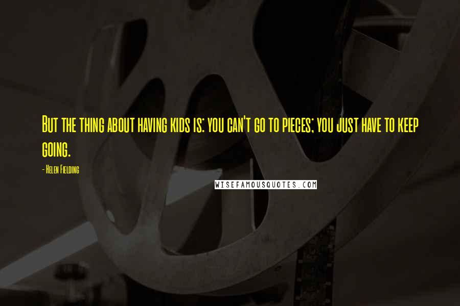 Helen Fielding Quotes: But the thing about having kids is: you can't go to pieces; you just have to keep going.