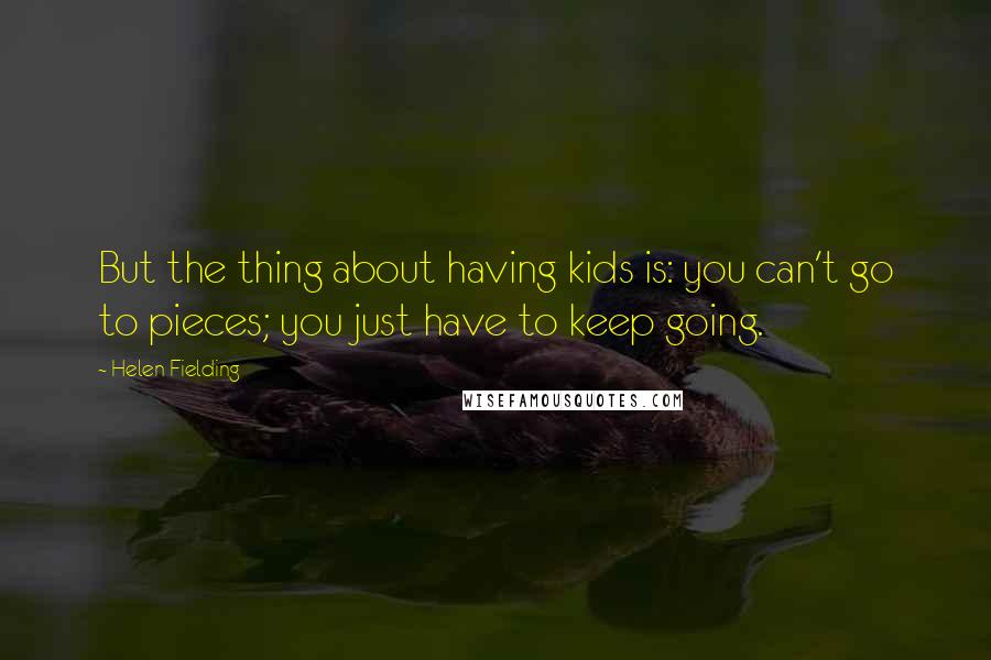 Helen Fielding Quotes: But the thing about having kids is: you can't go to pieces; you just have to keep going.