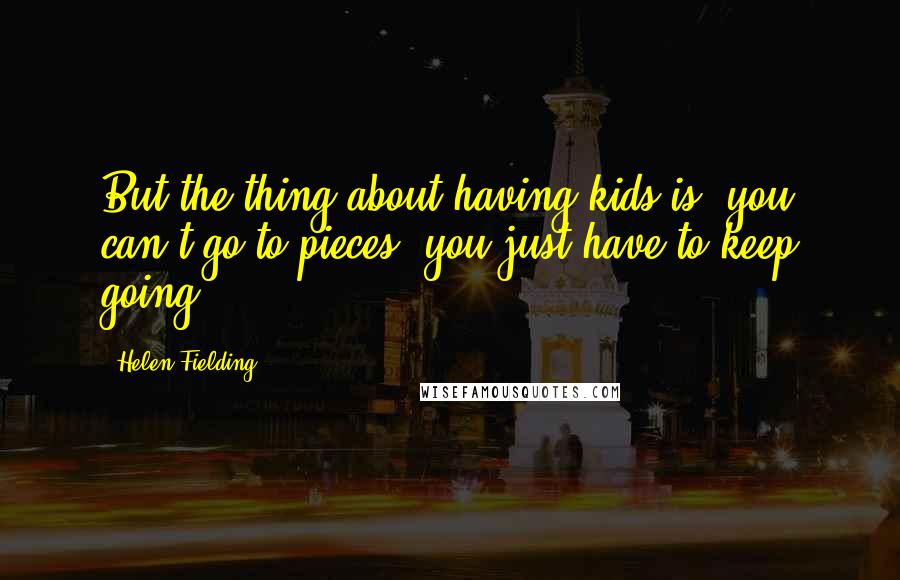 Helen Fielding Quotes: But the thing about having kids is: you can't go to pieces; you just have to keep going.