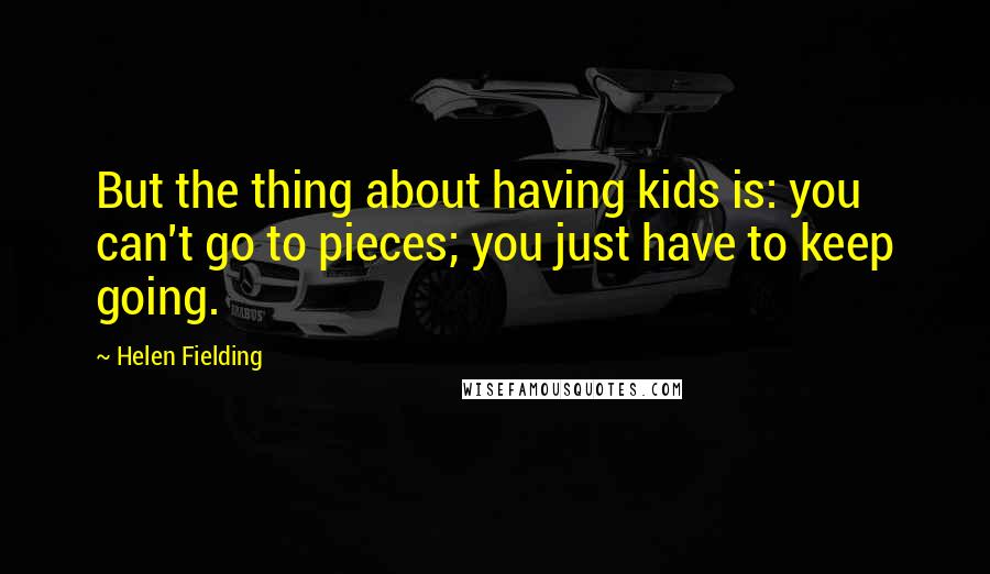 Helen Fielding Quotes: But the thing about having kids is: you can't go to pieces; you just have to keep going.