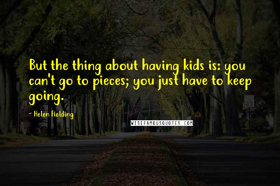 Helen Fielding Quotes: But the thing about having kids is: you can't go to pieces; you just have to keep going.