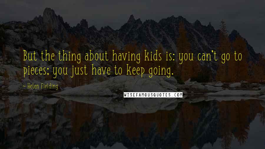 Helen Fielding Quotes: But the thing about having kids is: you can't go to pieces; you just have to keep going.