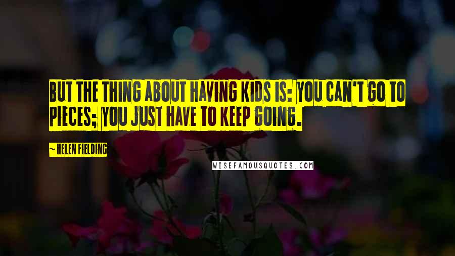 Helen Fielding Quotes: But the thing about having kids is: you can't go to pieces; you just have to keep going.