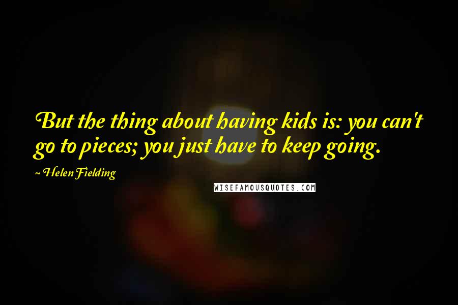 Helen Fielding Quotes: But the thing about having kids is: you can't go to pieces; you just have to keep going.