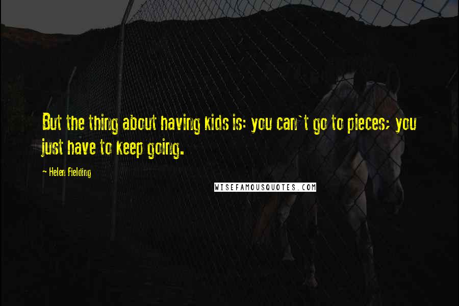 Helen Fielding Quotes: But the thing about having kids is: you can't go to pieces; you just have to keep going.