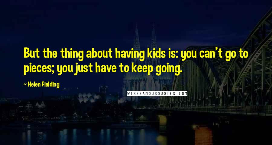 Helen Fielding Quotes: But the thing about having kids is: you can't go to pieces; you just have to keep going.