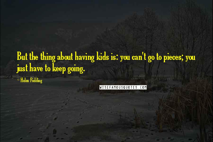 Helen Fielding Quotes: But the thing about having kids is: you can't go to pieces; you just have to keep going.