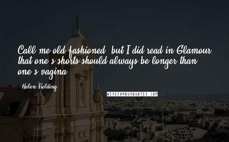Helen Fielding Quotes: Call me old-fashioned, but I did read in Glamour that one's shorts should always be longer than one's vagina.