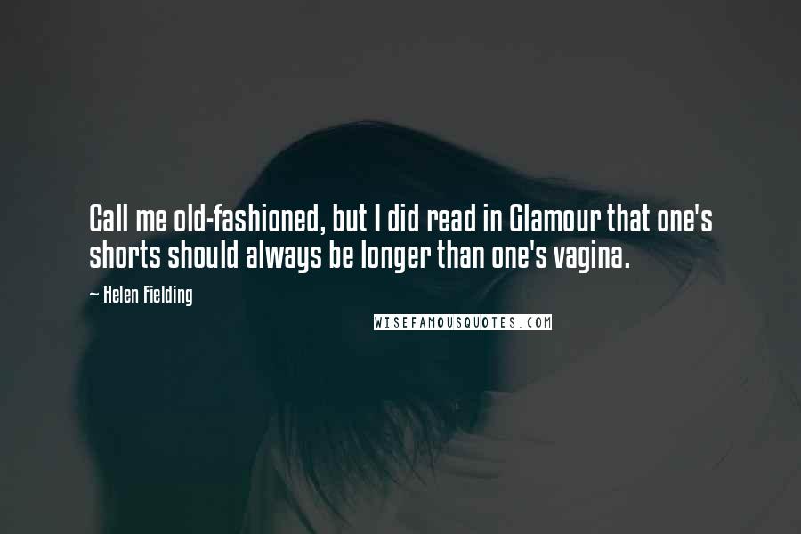 Helen Fielding Quotes: Call me old-fashioned, but I did read in Glamour that one's shorts should always be longer than one's vagina.