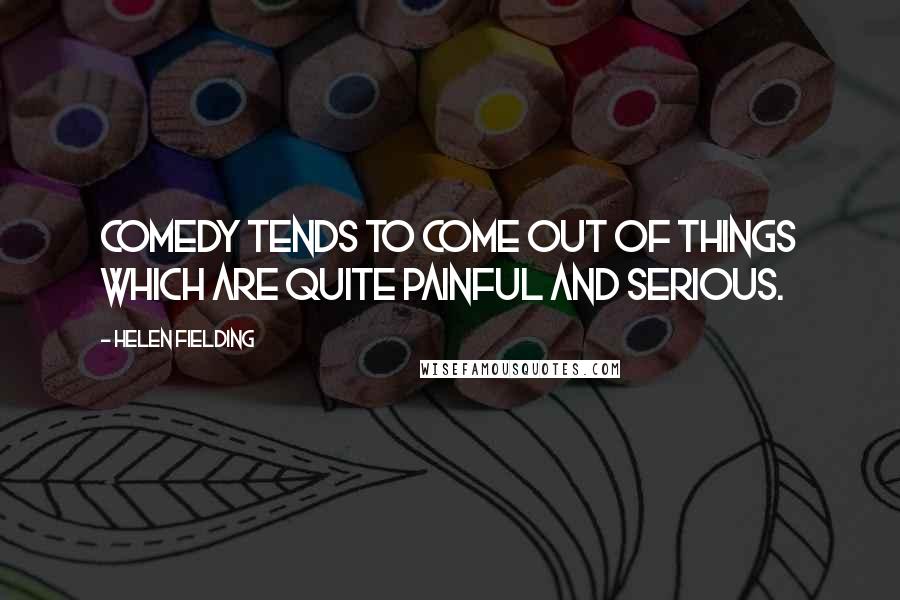 Helen Fielding Quotes: Comedy tends to come out of things which are quite painful and serious.