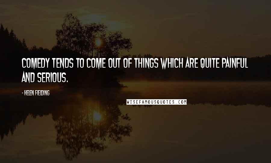 Helen Fielding Quotes: Comedy tends to come out of things which are quite painful and serious.