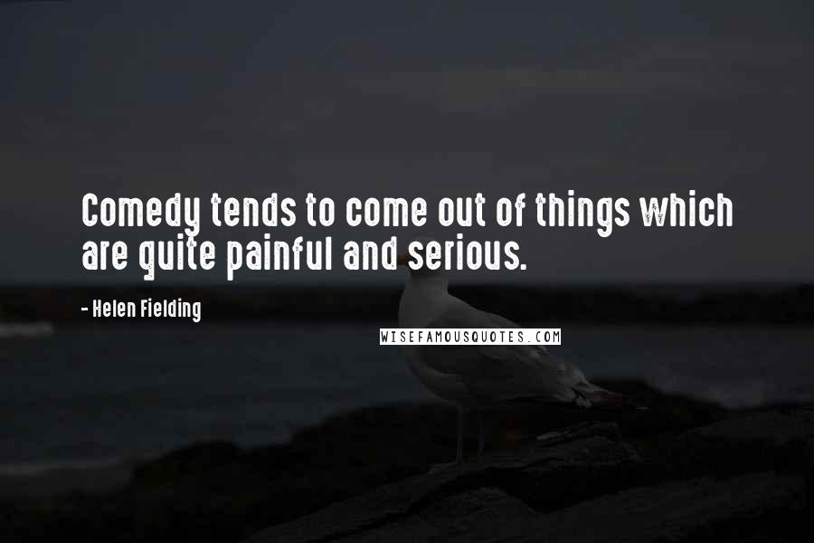 Helen Fielding Quotes: Comedy tends to come out of things which are quite painful and serious.