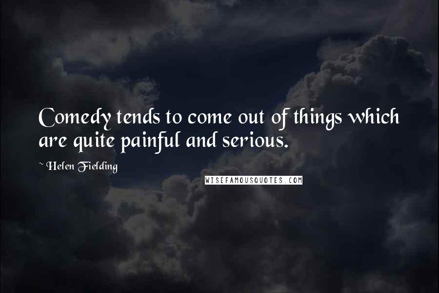 Helen Fielding Quotes: Comedy tends to come out of things which are quite painful and serious.