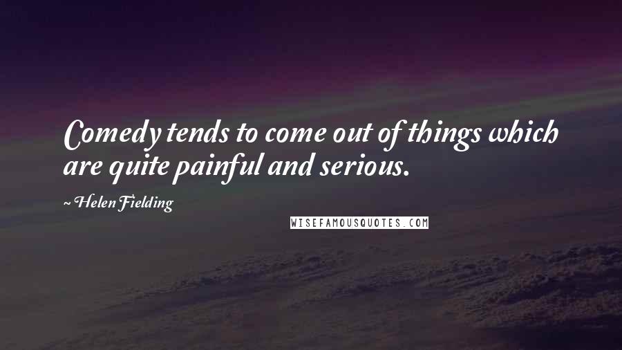 Helen Fielding Quotes: Comedy tends to come out of things which are quite painful and serious.