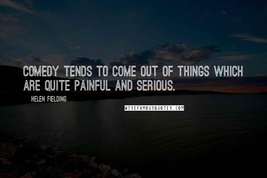 Helen Fielding Quotes: Comedy tends to come out of things which are quite painful and serious.