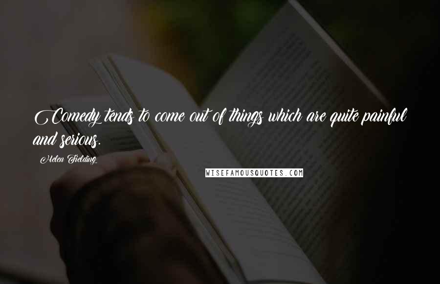 Helen Fielding Quotes: Comedy tends to come out of things which are quite painful and serious.