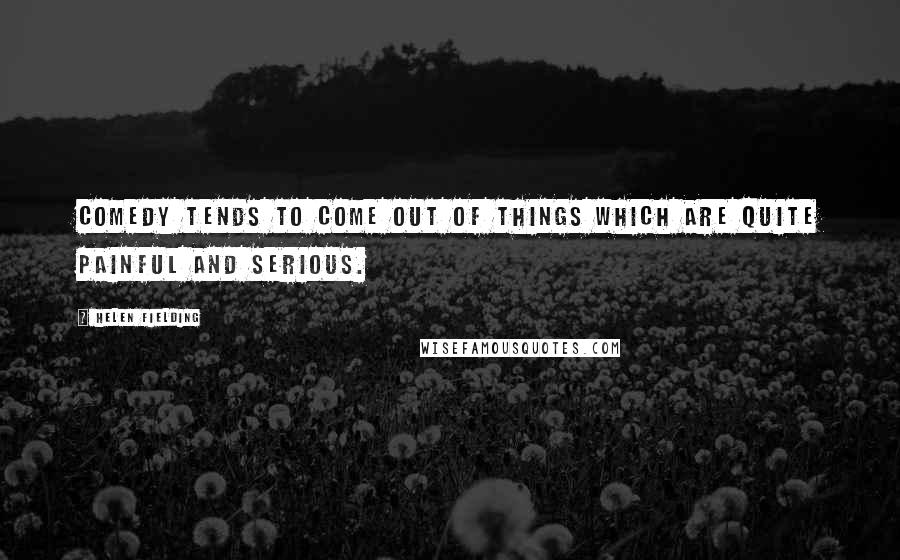 Helen Fielding Quotes: Comedy tends to come out of things which are quite painful and serious.