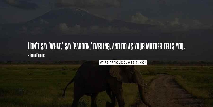 Helen Fielding Quotes: Don't say 'what,' say 'pardon,' darling, and do as your mother tells you.