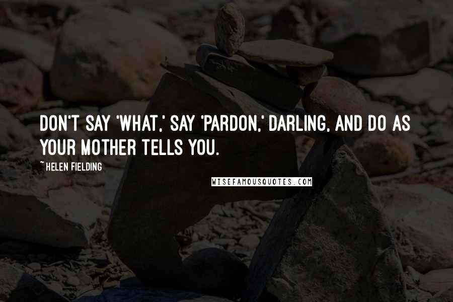 Helen Fielding Quotes: Don't say 'what,' say 'pardon,' darling, and do as your mother tells you.