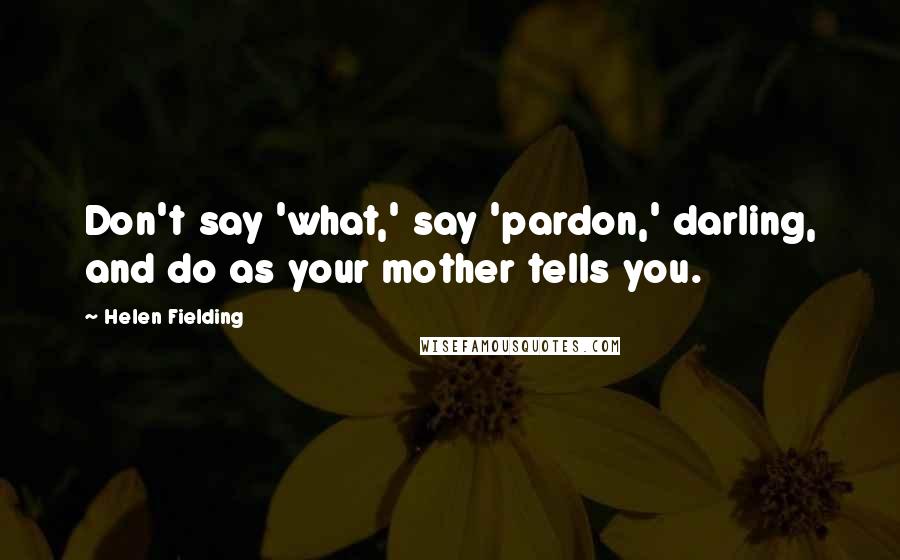 Helen Fielding Quotes: Don't say 'what,' say 'pardon,' darling, and do as your mother tells you.