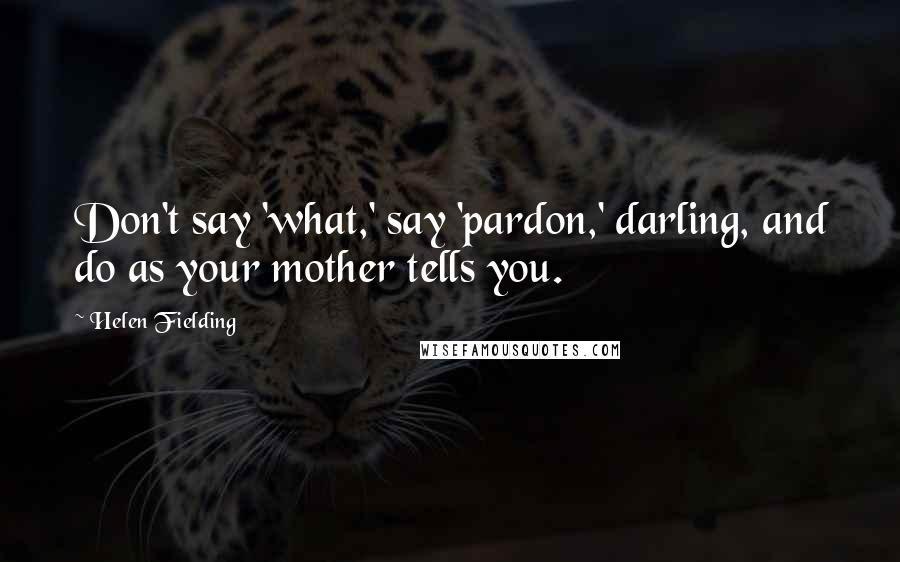 Helen Fielding Quotes: Don't say 'what,' say 'pardon,' darling, and do as your mother tells you.