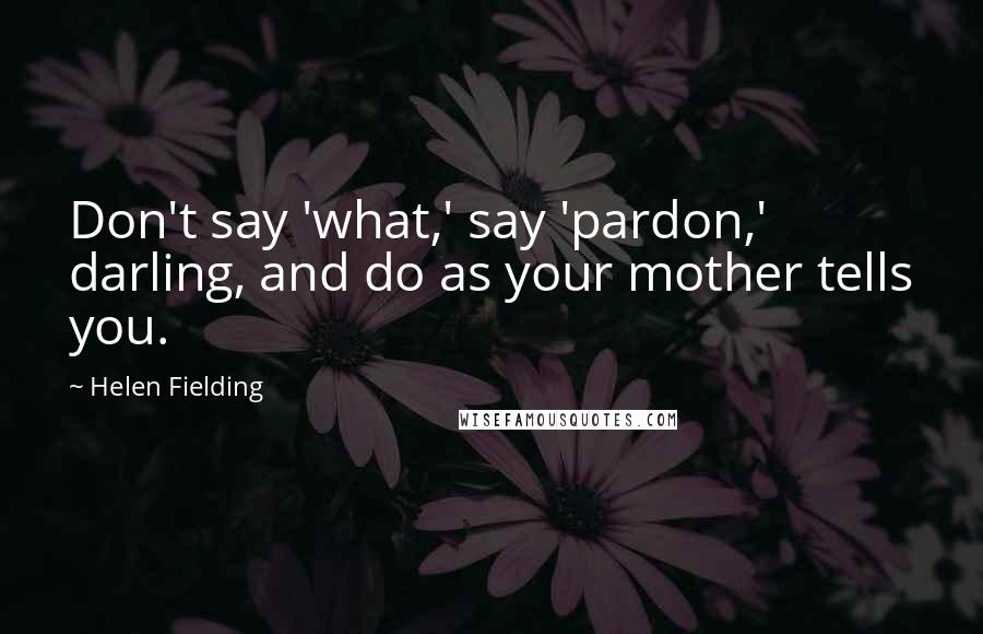 Helen Fielding Quotes: Don't say 'what,' say 'pardon,' darling, and do as your mother tells you.