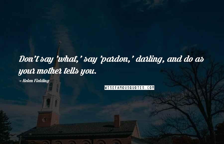 Helen Fielding Quotes: Don't say 'what,' say 'pardon,' darling, and do as your mother tells you.